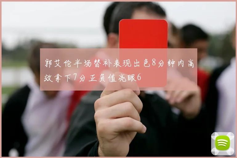郭艾伦半场替补表现出色8分钟内高效拿下7分正负值亮眼6