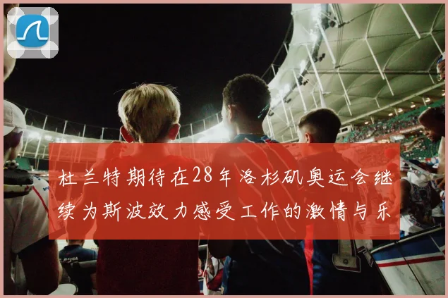 杜兰特期待在28年洛杉矶奥运会继续为斯波效力感受工作的激情与乐趣