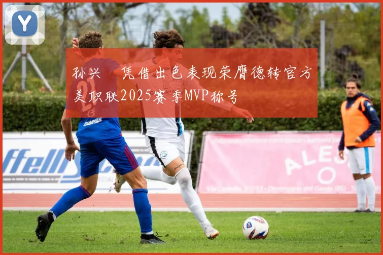 孙兴慜凭借出色表现荣膺德转官方美职联2025赛季MVP称号