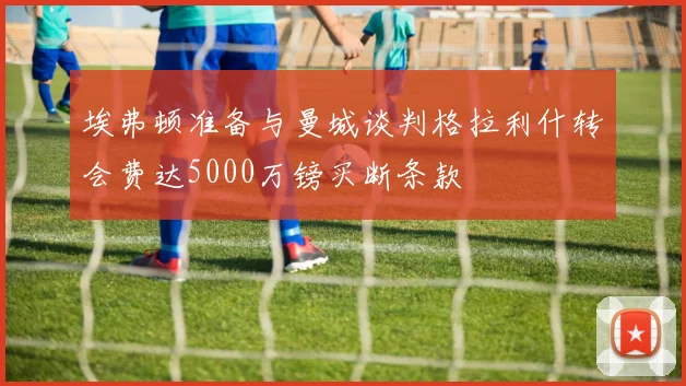 埃弗顿准备与曼城谈判格拉利什转会费达5000万镑买断条款