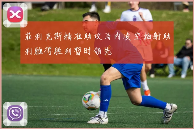 菲利克斯精准助攻马内凌空抽射助利雅得胜利暂时领先