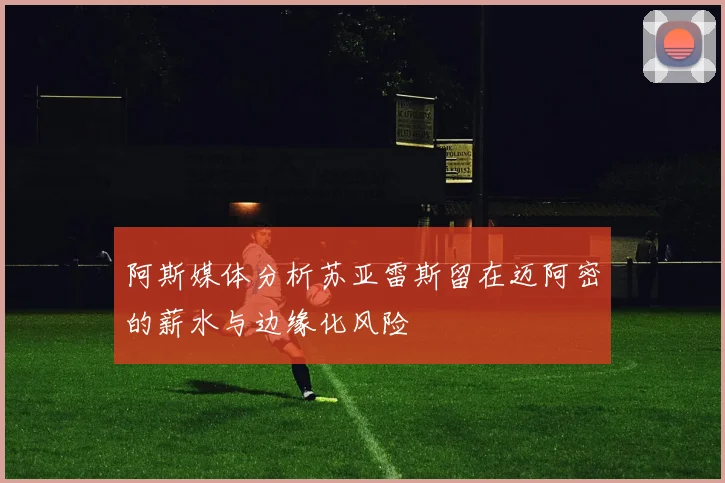 阿斯媒体分析苏亚雷斯留在迈阿密的薪水与边缘化风险