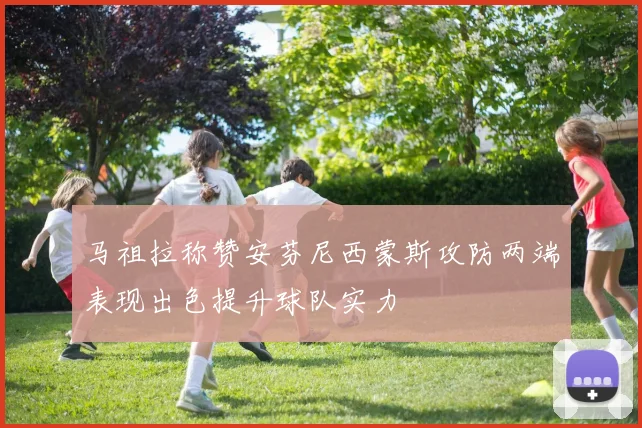 马祖拉称赞安芬尼西蒙斯攻防两端表现出色提升球队实力