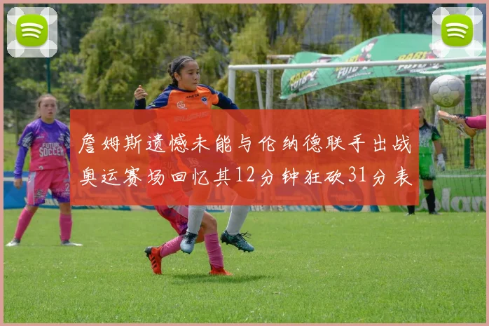 詹姆斯遗憾未能与伦纳德联手出战奥运赛场回忆其12分钟狂砍31分表现