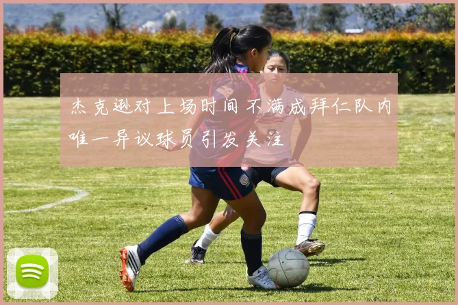 杰克逊对上场时间不满成拜仁队内唯一异议球员引发关注