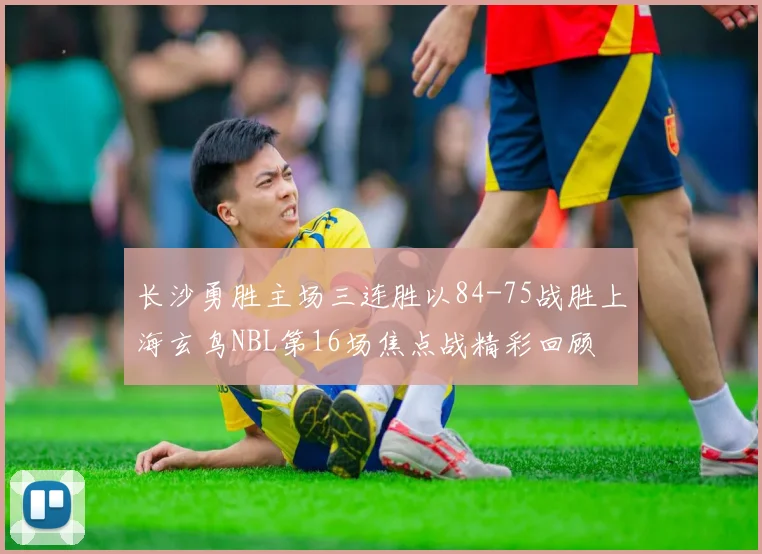 长沙勇胜主场三连胜以84-75战胜上海玄鸟NBL第16场焦点战精彩回顾