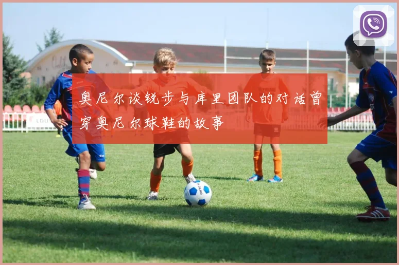 奥尼尔谈锐步与库里团队的对话曾穿奥尼尔球鞋的故事