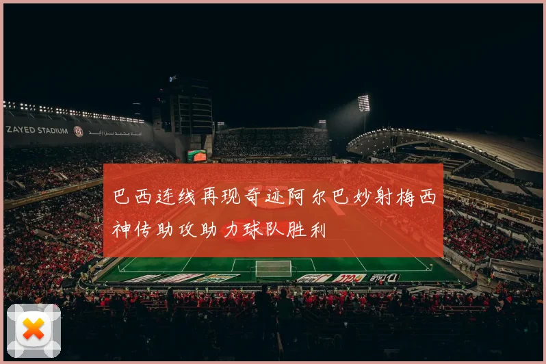 巴西连线再现奇迹阿尔巴妙射梅西神传助攻助力球队胜利
