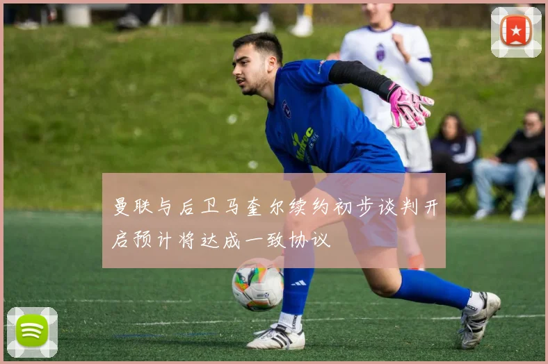 曼联与后卫马奎尔续约初步谈判开启预计将达成一致协议