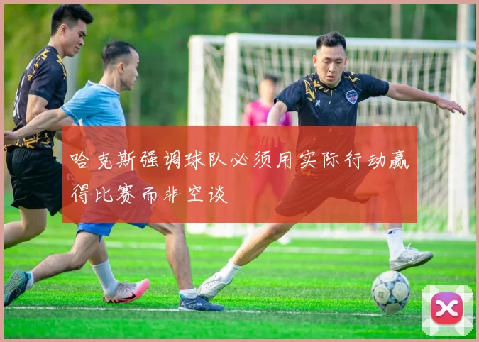 哈克斯强调球队必须用实际行动赢得比赛而非空谈