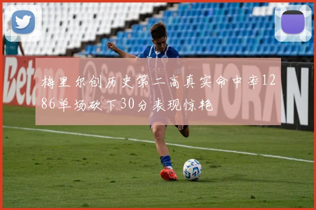 梅里尔创历史第二高真实命中率1286单场砍下30分表现惊艳