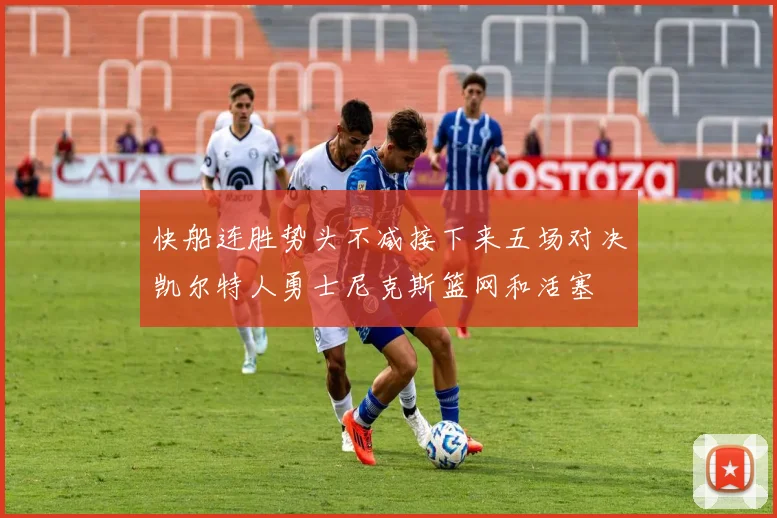 快船连胜势头不减接下来五场对决凯尔特人勇士尼克斯篮网和活塞