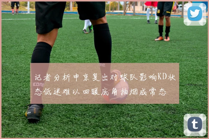记者分析申京复出对球队影响KD状态低迷难以回暖底角抽烟成常态