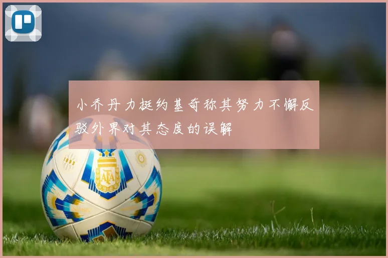 小乔丹力挺约基奇称其努力不懈反驳外界对其态度的误解