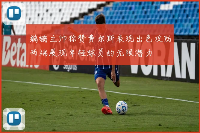 鹈鹕主帅称赞费尔斯表现出色攻防两端展现年轻球员的无限潜力