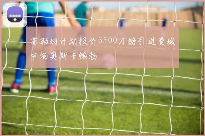 富勒姆计划报价3500万镑引进曼城中场奥斯卡鲍勃