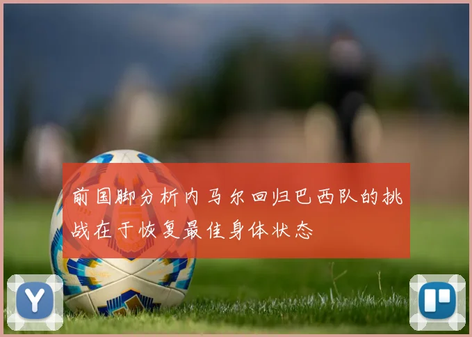 前国脚分析内马尔回归巴西队的挑战在于恢复最佳身体状态