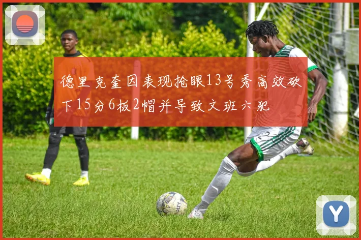 德里克奎因表现抢眼13号秀高效砍下15分6板2帽并导致文班六犯