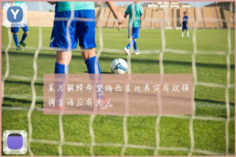 莱万解释希望梅西言论真实有效强调言语应有意义