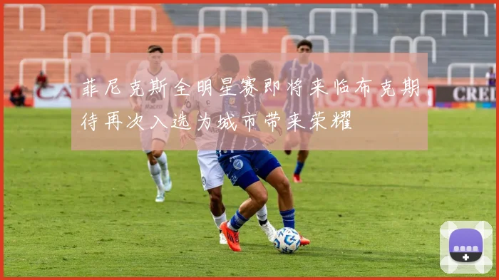 菲尼克斯全明星赛即将来临布克期待再次入选为城市带来荣耀