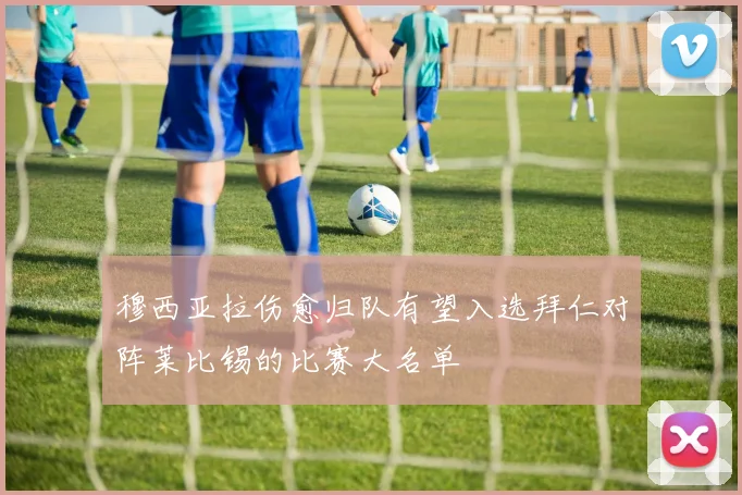 穆西亚拉伤愈归队有望入选拜仁对阵莱比锡的比赛大名单