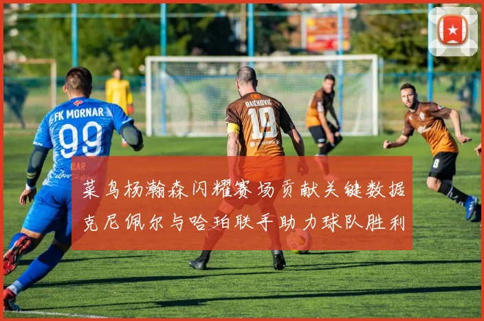 菜鸟杨瀚森闪耀赛场贡献关键数据克尼佩尔与哈珀联手助力球队胜利