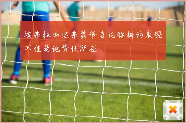 埃弗拉回忆弗爵爷言论称梅西表现不佳是他责任所在