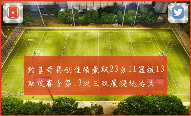 约基奇再创佳绩豪取23分11篮板13助攻赛季第13次三双展现统治力