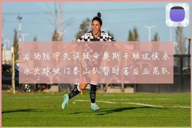 后场防守失误致命奥斯卡助攻侯永永头球破门泰山队暂时落后玉昆队