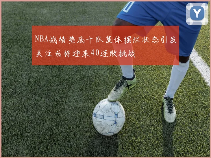 NBA战绩垫底十队集体摆烂状态引发关注或将迎来40连败挑战