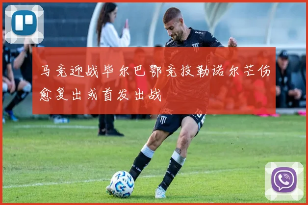 马竞迎战毕尔巴鄂竞技勒诺尔芒伤愈复出或首发出战