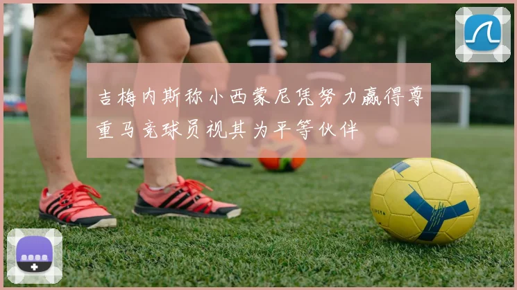 吉梅内斯称小西蒙尼凭努力赢得尊重马竞球员视其为平等伙伴