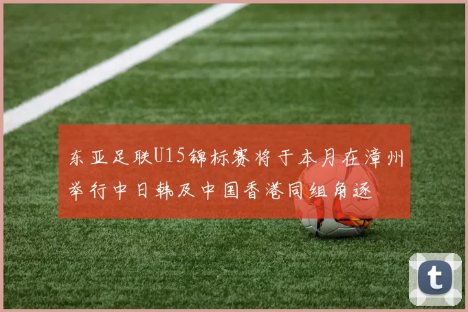 东亚足联U15锦标赛将于本月在漳州举行中日韩及中国香港同组角逐