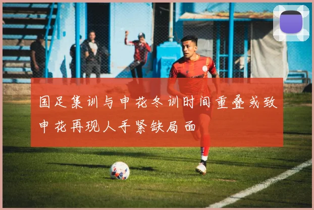 国足集训与申花冬训时间重叠或致申花再现人手紧缺局面