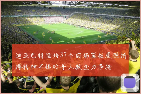 迪亚巴特场均37个前场篮板展现拼搏精神不惧对手人数全力争抢