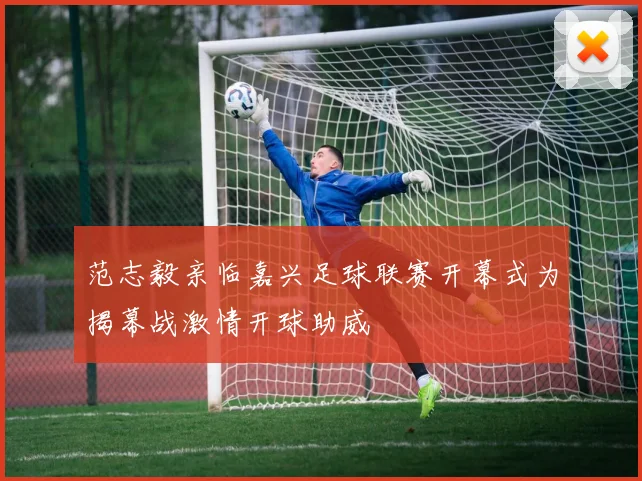 范志毅亲临嘉兴足球联赛开幕式为揭幕战激情开球助威