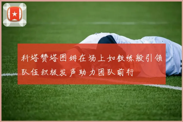 科塔赞塔图姆在场上如教练般引领队伍积极发声助力团队前行