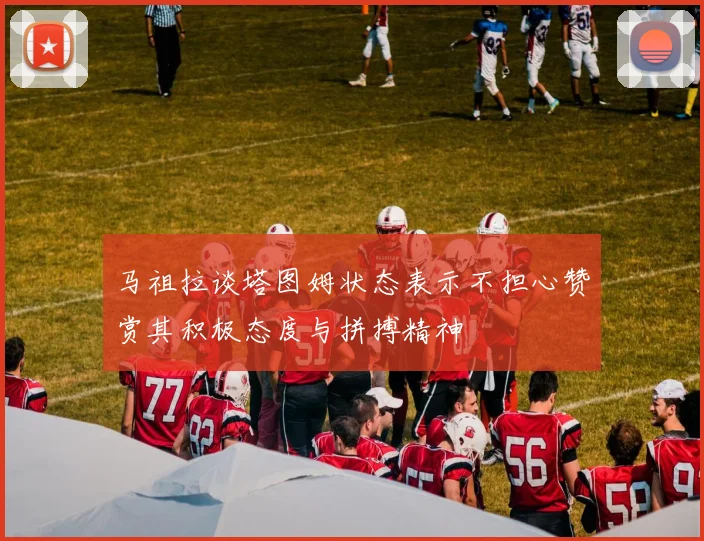 马祖拉谈塔图姆状态表示不担心赞赏其积极态度与拼搏精神