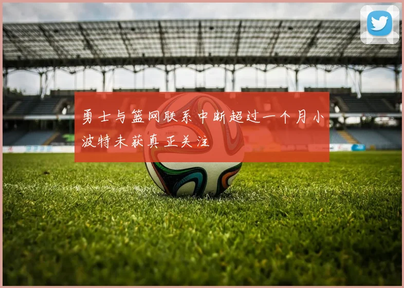 勇士与篮网联系中断超过一个月小波特未获真正关注