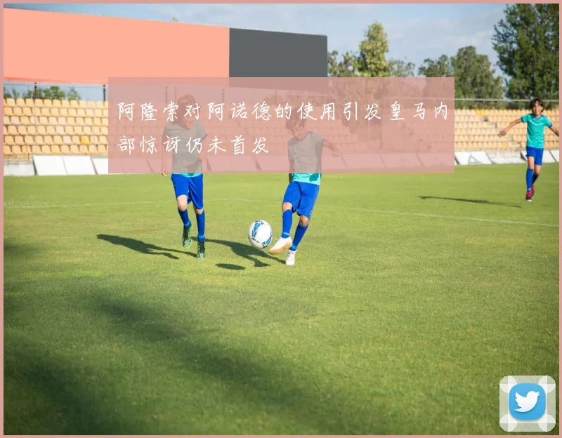 阿隆索对阿诺德的使用引发皇马内部惊讶仍未首发