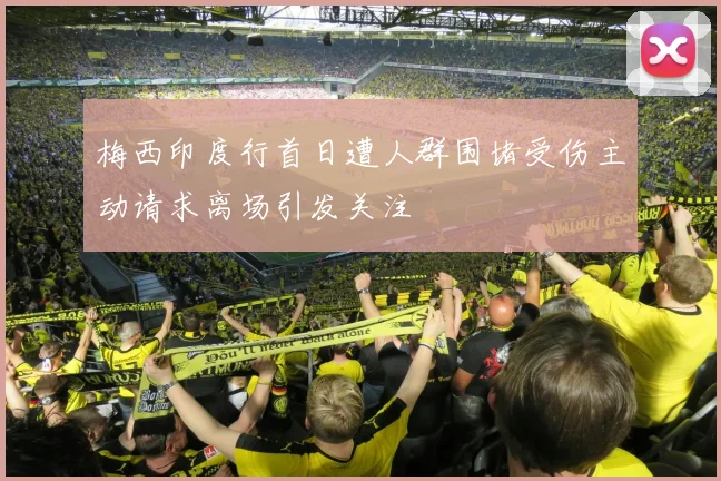 梅西印度行首日遭人群围堵受伤主动请求离场引发关注