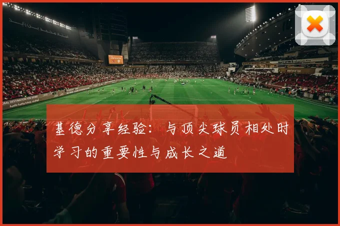 基德分享经验：与顶尖球员相处时学习的重要性与成长之道