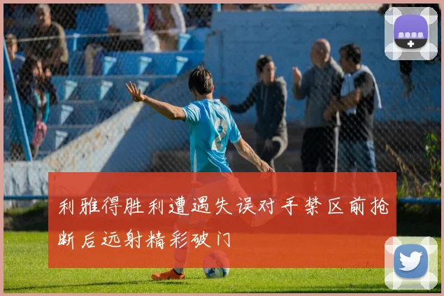 利雅得胜利遭遇失误对手禁区前抢断后远射精彩破门