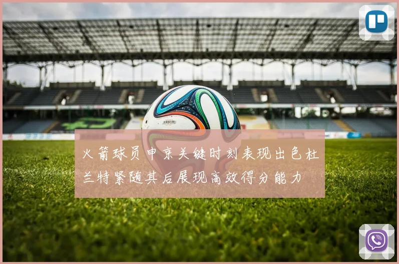 火箭球员申京关键时刻表现出色杜兰特紧随其后展现高效得分能力