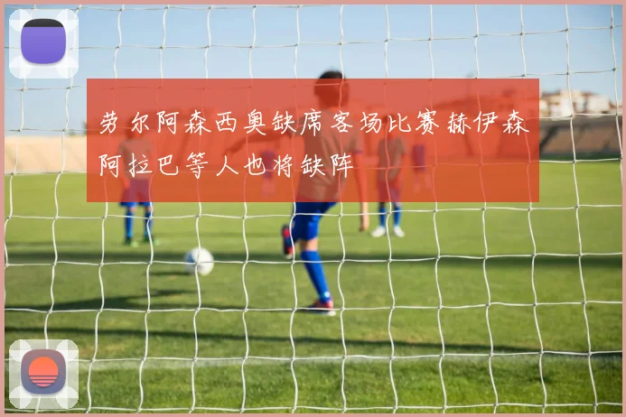 劳尔阿森西奥缺席客场比赛赫伊森阿拉巴等人也将缺阵