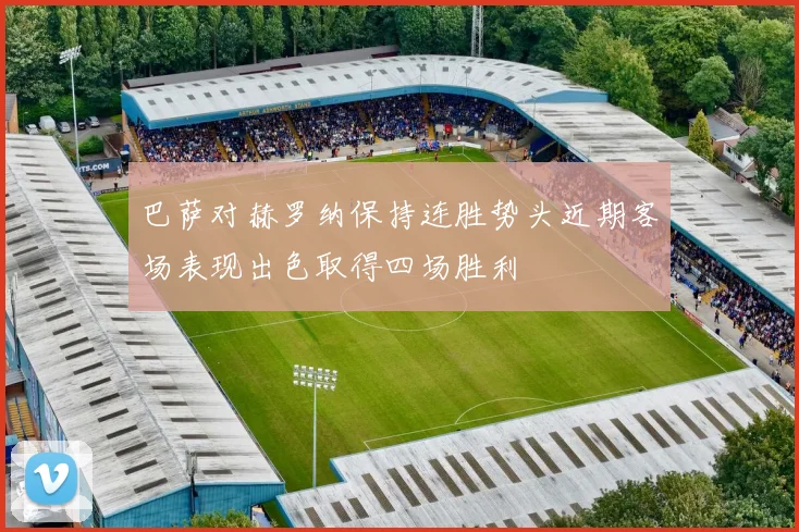 巴萨对赫罗纳保持连胜势头近期客场表现出色取得四场胜利